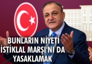 Bunların niyeti İstiklal Marşı’nı da yasaklamak