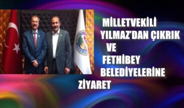 MİLLETVEKİLİ YILMAZ’DAN ÇIKRIK VE FETHİBEY BELEDİYELERİNE ZİYARET