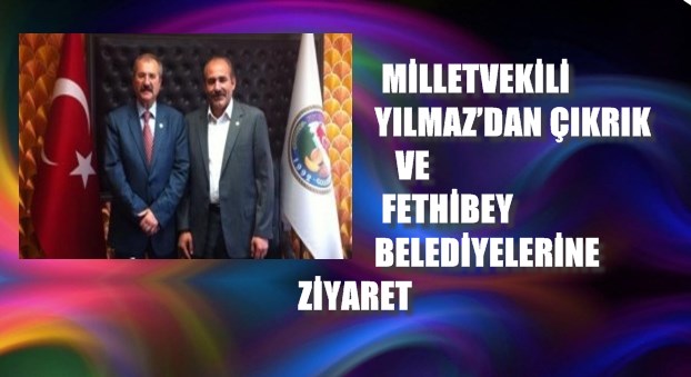 MİLLETVEKİLİ YILMAZ’DAN ÇIKRIK VE FETHİBEY BELEDİYELERİNE ZİYARET