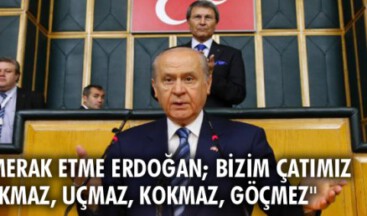 ”MERAK ETME ERDOĞAN; BİZİM ÇATIMIZ AKMAZ, UÇMAZ, KOKMAZ, GÖÇMEZ”