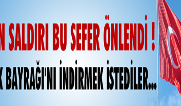 HAİNLER TÜRK BAYRAĞI’NI İNDİRMEYE KALKTI !