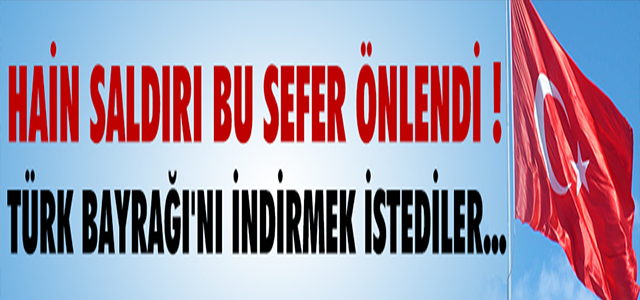 HAİNLER TÜRK BAYRAĞI’NI İNDİRMEYE KALKTI !