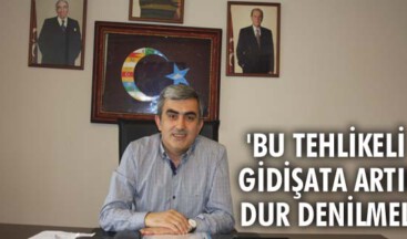 “Bu tehlikeli gidişata artık dur denilmeli”