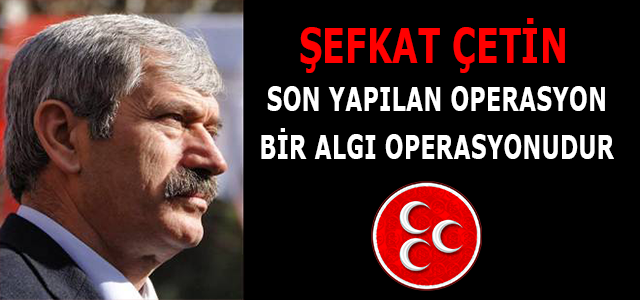 Çetin:”Son yapılan operasyon bir algı operasyonudur”