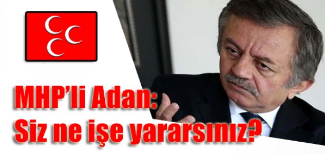 MHP’li Adan: Siz ne işe yararsınız?