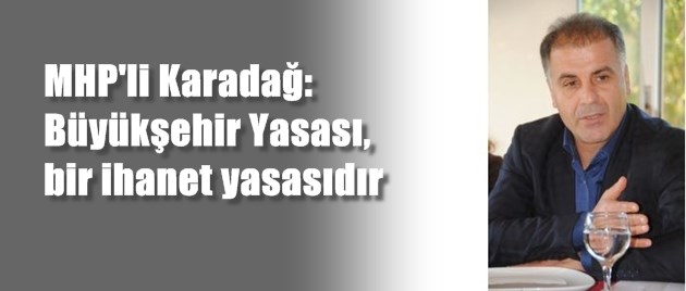 MHP’li Karadağ: Büyükşehir Yasası, bir ihanet yasasıdır
