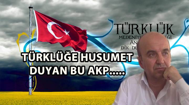 TÜRKLÜĞE HUSUMET DUYAN BU AKP……….