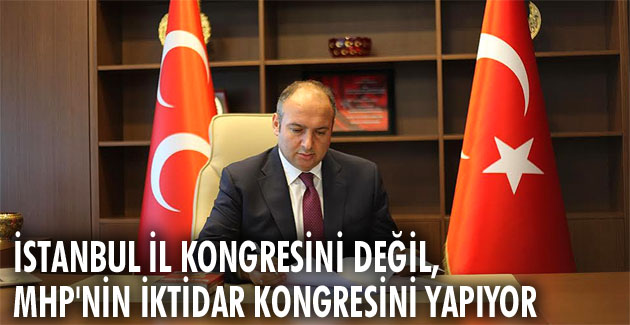 İstanbul İl kongresini değil, MHP’nin iktidar kongresini yapıyor