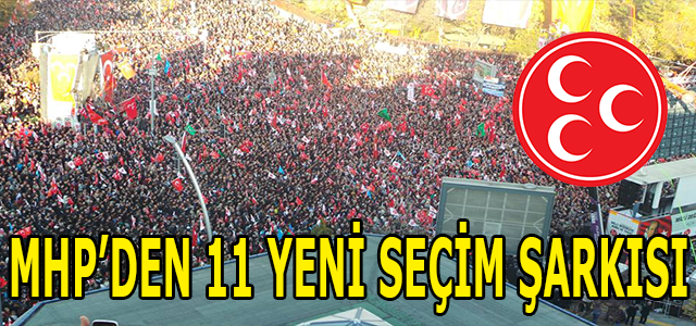 MHP’DEN 11 YENİ SEÇİM ŞARKISI