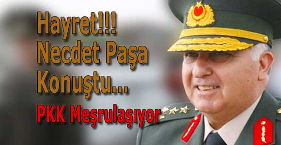 Hayret!! Necdet Paşa Konuştu: PKK meşrulaşıyor