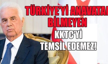 Türkiye’yi anavatan bilmeyen KKTC’yi temsil edemez