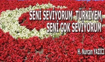 SENİ SEVİYORUM TÜRKİYEM,  SENİ ÇOK SEVİYORUM…