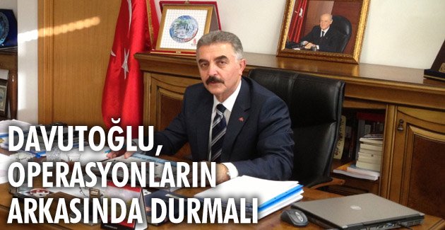 Davutoğlu, operasyonların arkasında durmalı