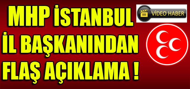 MHP İSTANBUL İL BAŞKANINDAN FLAŞ AÇIKLAMA !
