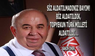 SİZ ALDATILMADINIZ BAYIM! BİZ ALDATILDIK, TOPYEKUN TÜRK MİLLETİ ALDATILDI….
