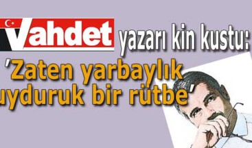Vahdet yazarı kin kustu: Zaten yarbaylık uyduruk bir rütbe…