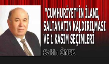 “CUMHURİYET”İN İLANI, SALTANATIN KALDIRILMASI VE 1 KASIM SEÇİMLERİ