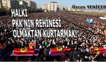 Halkı PKK’nın rehinesi olmaktan kurtarmak!