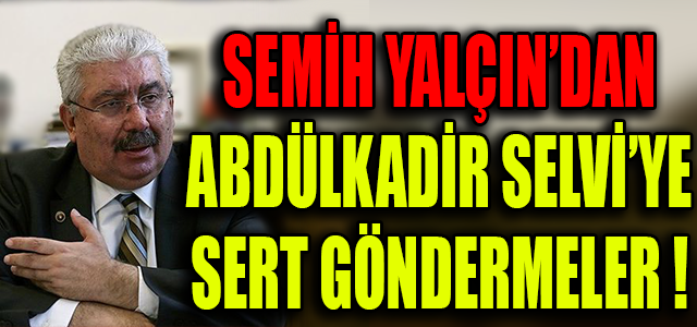 SEMİH YALÇIN’DAN ABDÜLKADİR SELVİ’YE SERT GÖNDERMELER !