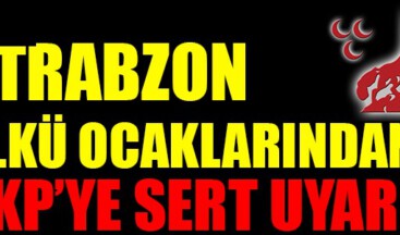 TRABZON ÜLKÜ OCAKLARINDAN AKP’YE SERT UYARI !