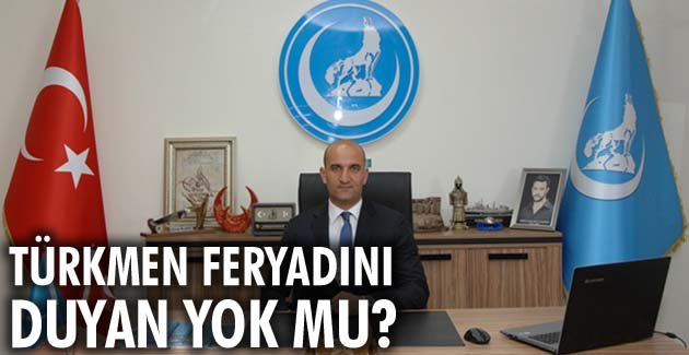 Türkmen feryadını duyan yok mu?
