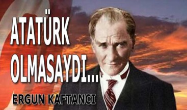 Atatürk olmasaydı…