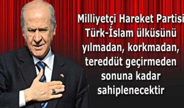 Devlet Bahçeli:Milliyetçi Hareket Partisi Türk-İslam ülküsünü yılmadan, korkmadan, tereddüt geçirmeden sonuna kadar sahiplenecektir