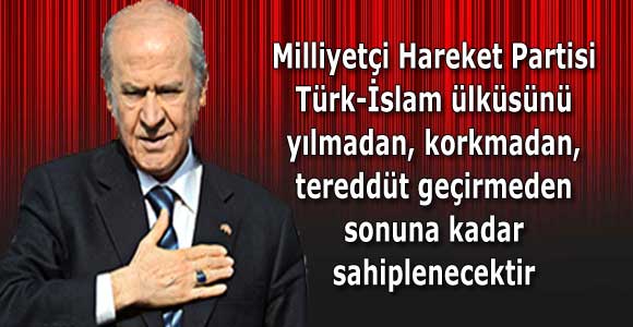 Devlet Bahçeli:Milliyetçi Hareket Partisi Türk-İslam ülküsünü yılmadan, korkmadan, tereddüt geçirmeden sonuna kadar sahiplenecektir