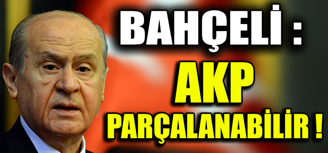 BAHÇELİ : AKP PARÇALANABİLİR !