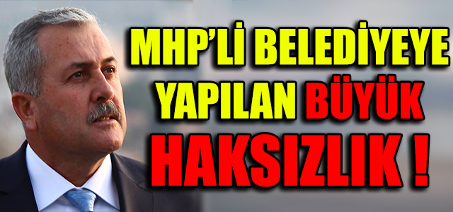 MHP’Lİ BELEDİYEYE YAPILAN BÜYÜK HAKSIZLIK !