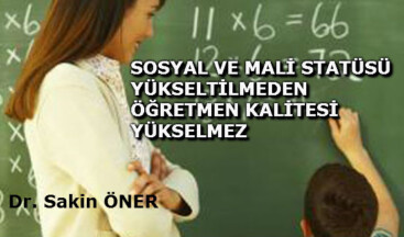 SOSYAL VE MALİ STATÜSÜ YÜKSELTİLMEDEN ÖĞRETMEN KALİTESİ YÜKSELMEZ