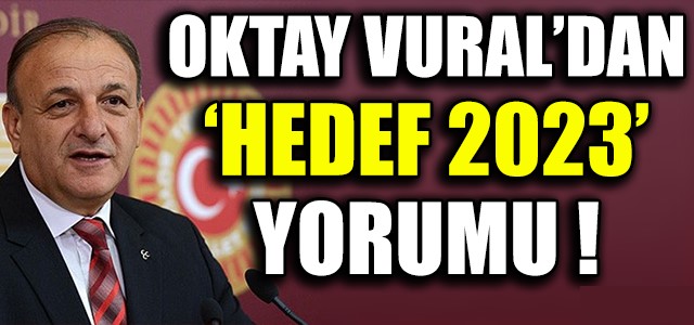 OKTAY VURAL’DAN ‘HEDEF 2023’ YORUMU !