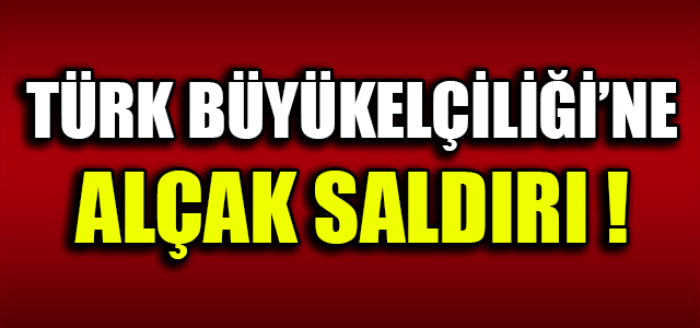 TÜRK BÜYÜKELÇİLİĞİ’NE ALÇAK SALDIRI !