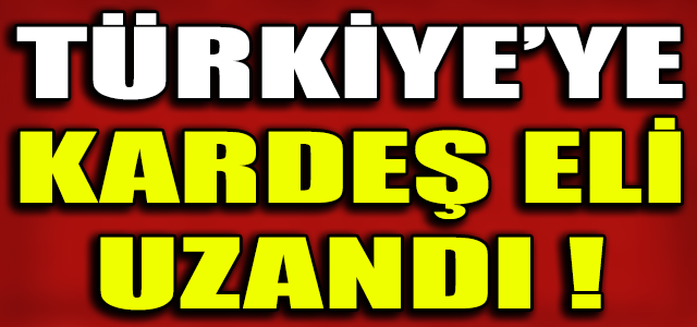 TÜRKİYE’YE KARDEŞ ELİ UZANDI !