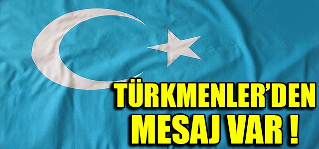 TÜRKMENLER’DEN MESAJ VAR !