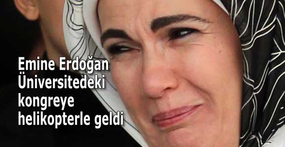 Emine Erdoğan Üniversitedeki kongreye helikopterle geldi
