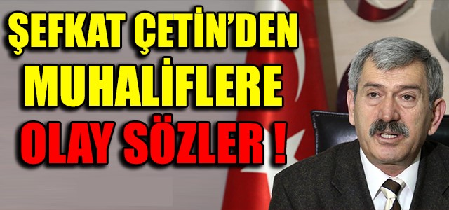 ŞEFKAT ÇETİN’DEN MUHALİFLERE OLAY SÖZLER !
