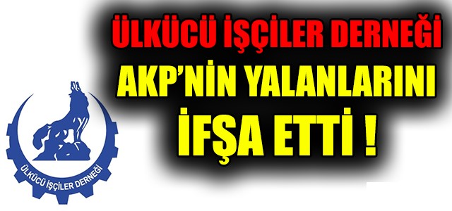 ÜLKÜCÜ İŞÇİLER DERNEĞİ AKP’NİN YALANLARINI İFŞA ETTİ !