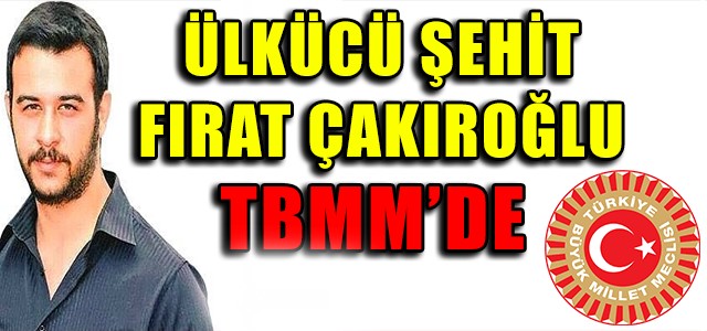 ÜLKÜCÜ ŞEHİT FIRAT ÇAKIROĞLU TBMM’DE