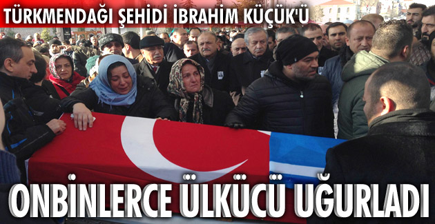 TÜRKMENDAĞI ŞEHİDİ İBRAHİM KÜÇÜK, SON YOLCULUĞA UĞURLANDI