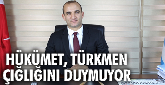 Hükümet, Türkmen çığlığını duymuyor