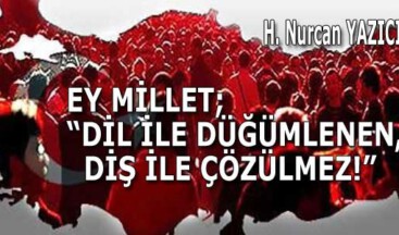EY MİLLET; “DİL İLE DÜĞÜMLENEN, DİŞ İLE ÇÖZÜLMEZ!”