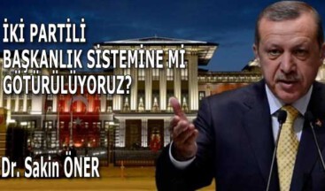 İKİ PARTİLİ BAŞKANLIK SİSTEMİNE Mİ GÖTÜRÜLÜYORUZ?