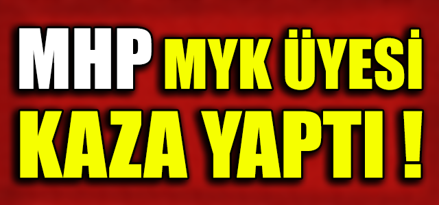 MHP MYK ÜYESİ KAZA YAPTI !