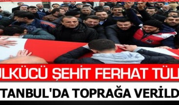 ÜLKÜCÜ ŞEHİT FERHAT TÜLE İSTANBUL’DA TOPRAĞA VERİLDİ