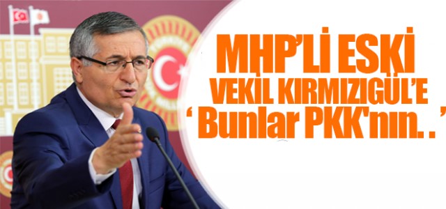 MHP’Lİ ESKİ VEKİL KIRMIZIGÜL’E ‘ BUNLAR PKK’NIN.. ‘