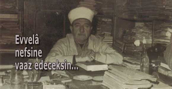 Evvelâ nefsine vaaz edeceksin, sonra gayra…