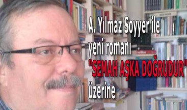 A. Yılmaz Soyyer ile yeni romanı “SEMAH AŞKA DOĞRUDUR” üzerine