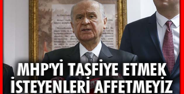 MHP’Yİ TASFİYE ETMEK İSTEYENLERİ AFFETMEYİZ