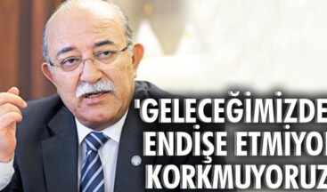 Geleceğimizden endişe etmiyor, korkmuyoruz
